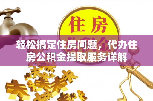邓州轻松搞定住房问题，代办住房公积金提取服务详解