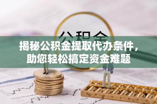 临武揭秘公积金提取代办条件，助您轻松搞定资金难题