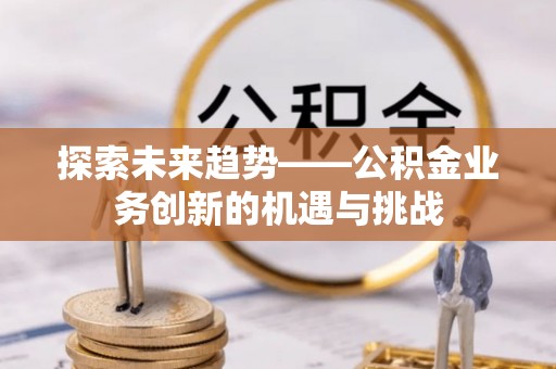 邓州探索未来趋势——公积金业务创新的机遇与挑战