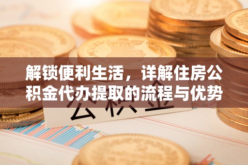 永康解锁便利生活，详解住房公积金代办提取的流程与优势