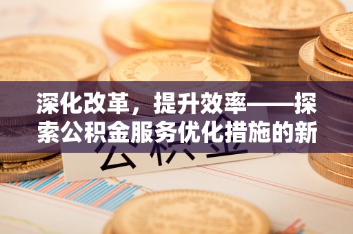 贵定深化改革，提升效率——探索公积金服务优化措施的新路径