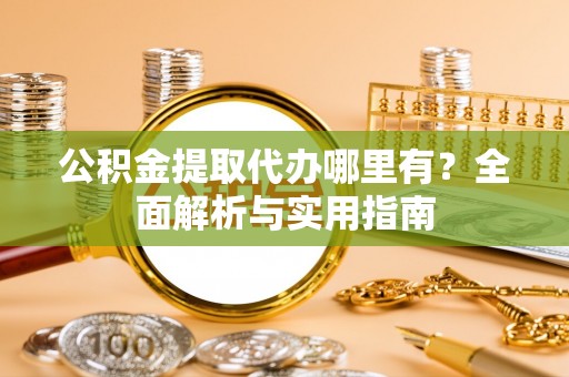 阳曲公积金提取代办哪里有？全面解析与实用指南