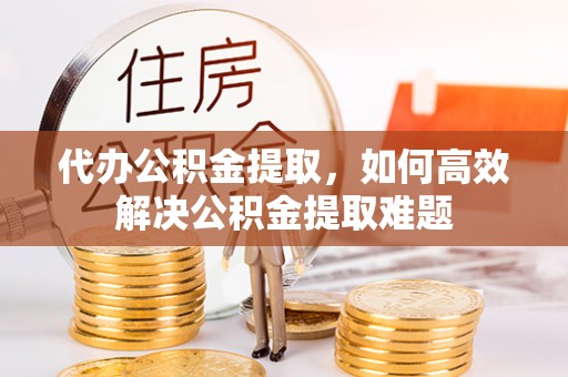 阳曲代办公积金提取，如何高效解决公积金提取难题