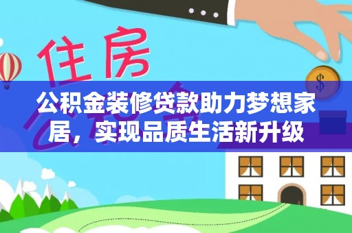 温县公积金装修贷款助力梦想家居，实现品质生活新升级