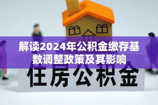温县解读2024年公积金缴存基数调整政策及其影响