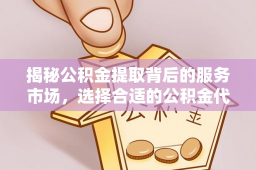 蕲春揭秘公积金提取背后的服务市场，选择合适的公积金代办提取公司是关键