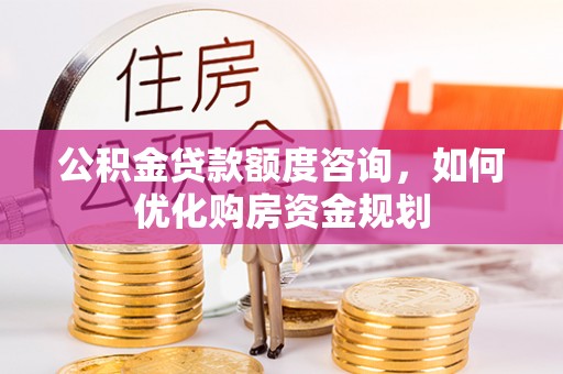 库伦旗公积金贷款额度咨询，如何优化购房资金规划