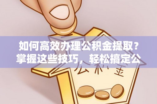 库伦旗如何高效办理公积金提取？掌握这些技巧，轻松搞定公积金代办提取