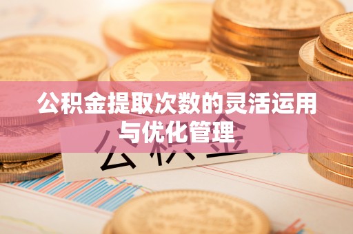 青浦公积金提取次数的灵活运用与优化管理