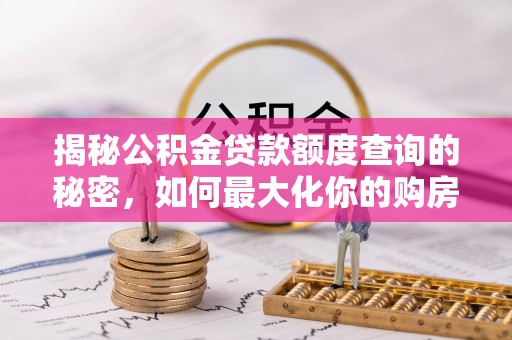 青浦揭秘公积金贷款额度查询的秘密，如何最大化你的购房资金？