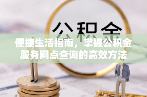 无为便捷生活指南，掌握公积金服务网点查询的高效方法