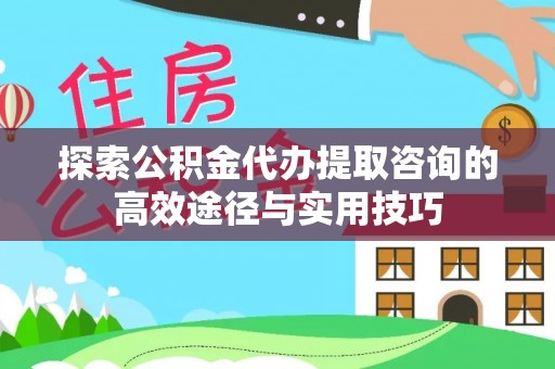 青浦探索公积金代办提取咨询的高效途径与实用技巧