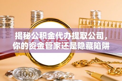 青浦揭秘公积金代办提取公司，你的资金管家还是隐藏陷阱？