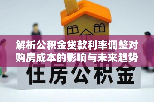 温县解析公积金贷款利率调整对购房成本的影响与未来趋势