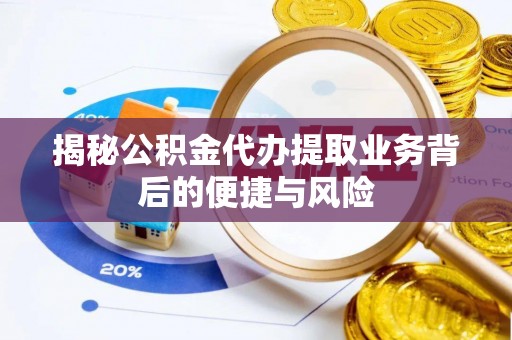 温县揭秘公积金代办提取业务背后的便捷与风险