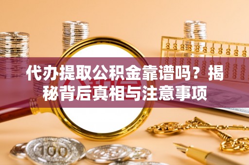 温县代办提取公积金靠谱吗？揭秘背后真相与注意事项