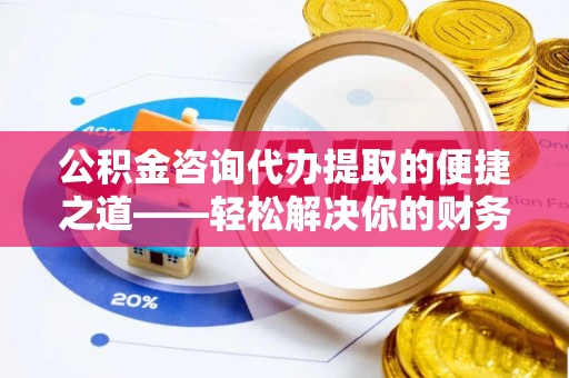 宜城公积金咨询代办提取的便捷之道——轻松解决你的财务难题