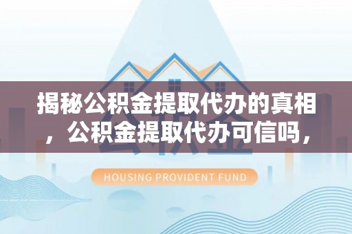 永康揭秘公积金提取代办的真相，公积金提取代办可信吗，如何选择靠谱服务？