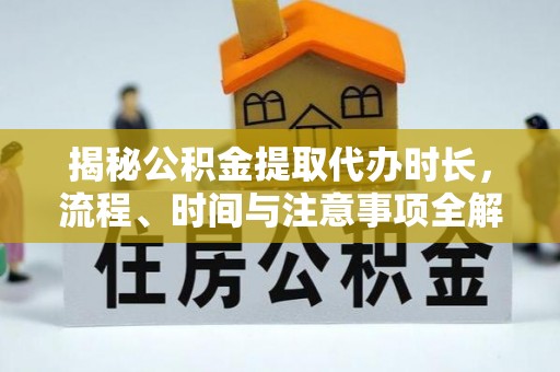 宜城揭秘公积金提取代办时长，流程、时间与注意事项全解析