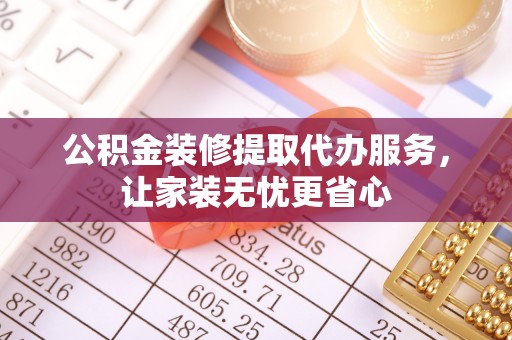 宜城公积金装修提取代办服务，让家装无忧更省心
