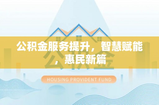 无为公积金服务提升，智慧赋能，惠民新篇