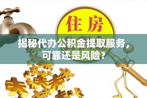 蕲春揭秘代办公积金提取服务，可靠还是风险？