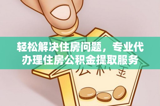 无为轻松解决住房问题，专业代办理住房公积金提取服务