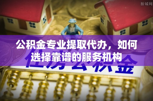 萨迦公积金专业提取代办，如何选择靠谱的服务机构