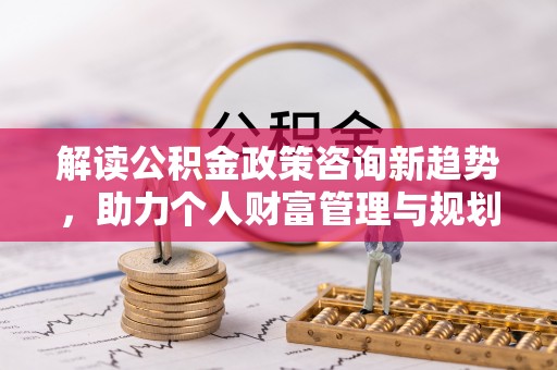 萨迦解读公积金政策咨询新趋势，助力个人财富管理与规划