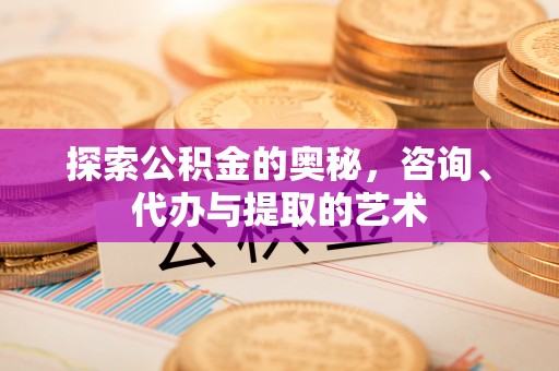 孝义探索公积金的奥秘，咨询、代办与提取的艺术