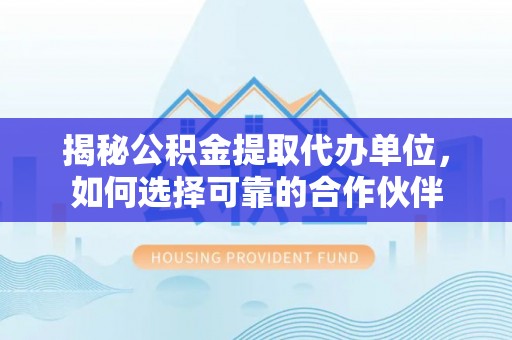 萨迦揭秘公积金提取代办单位，如何选择可靠的合作伙伴
