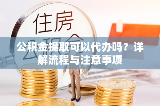萨迦公积金提取可以代办吗？详解流程与注意事项