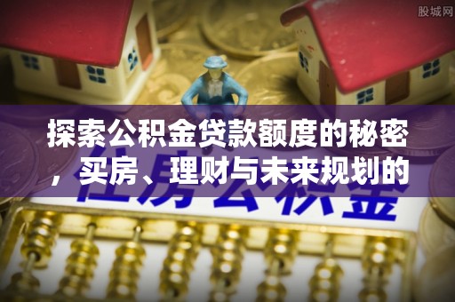 孝义探索公积金贷款额度的秘密，买房、理财与未来规划的全方位解析