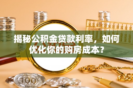 孝义揭秘公积金贷款利率，如何优化你的购房成本？
