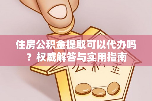 孝义住房公积金提取可以代办吗？权威解答与实用指南