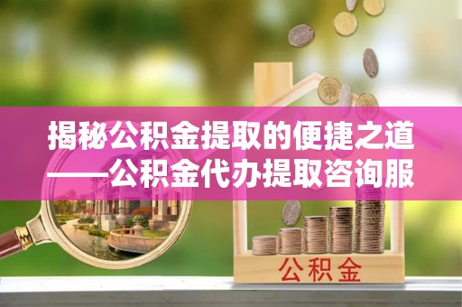 于田揭秘公积金提取的便捷之道——公积金代办提取咨询服务全解析