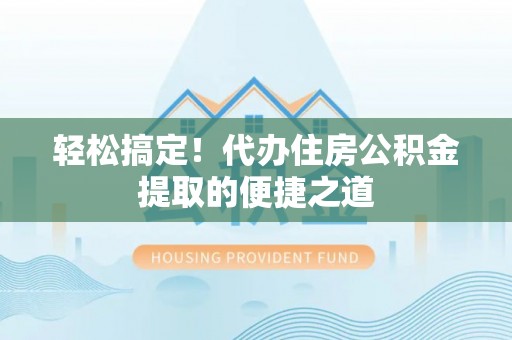 无为轻松搞定！代办住房公积金提取的便捷之道