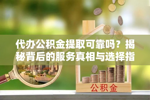 无为代办公积金提取可靠吗？揭秘背后的服务真相与选择指南