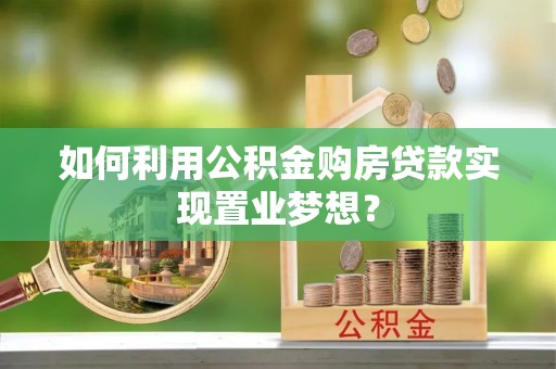 德钦如何利用公积金购房贷款实现置业梦想？