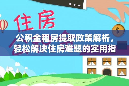 巴州公积金租房提取政策解析，轻松解决住房难题的实用指南