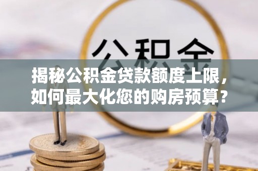 北仑揭秘公积金贷款额度上限，如何最大化您的购房预算？