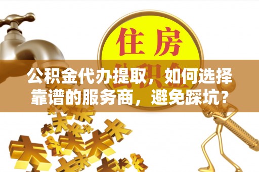巴州公积金代办提取，如何选择靠谱的服务商，避免踩坑？