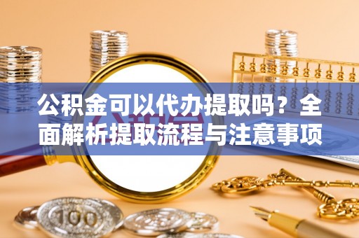 北仑公积金可以代办提取吗？全面解析提取流程与注意事项