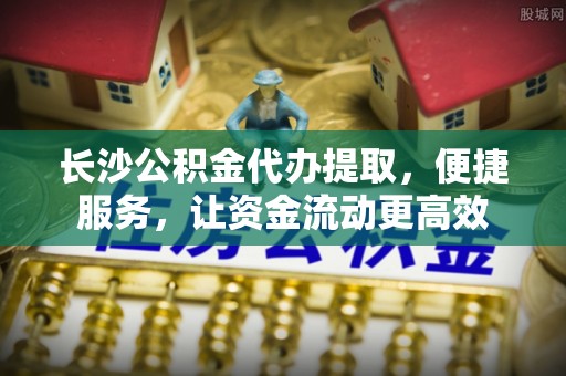 北仑长沙公积金代办提取，便捷服务，让资金流动更高效