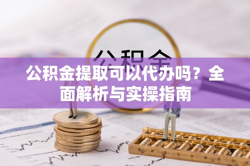 噶尔公积金提取可以代办吗？全面解析与实操指南