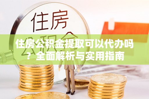 沭阳住房公积金提取可以代办吗？全面解析与实用指南