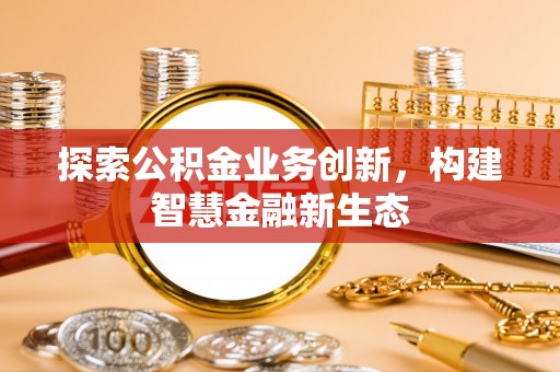 沭阳探索公积金业务创新，构建智慧金融新生态