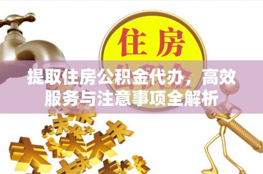 德钦提取住房公积金代办，高效服务与注意事项全解析