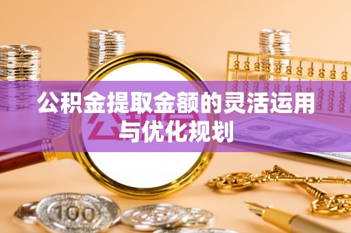 沭阳公积金提取金额的灵活运用与优化规划