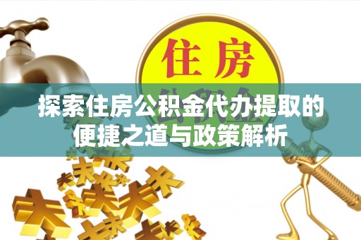 巴州探索住房公积金代办提取的便捷之道与政策解析